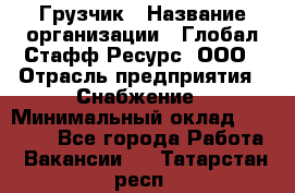 Грузчик › Название организации ­ Глобал Стафф Ресурс, ООО › Отрасль предприятия ­ Снабжение › Минимальный оклад ­ 37 000 - Все города Работа » Вакансии   . Татарстан респ.